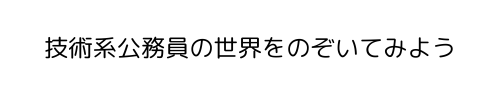 技術系公務員の世界をのぞいてみよう